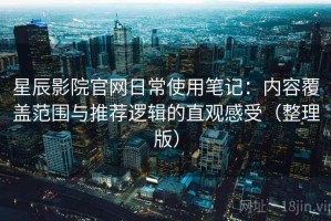 星辰影院官网日常使用笔记：内容覆盖范围与推荐逻辑的直观感受（整理版）