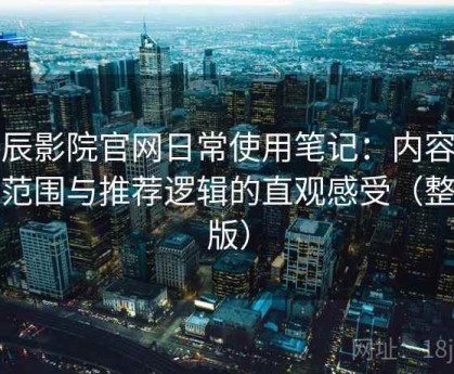 星辰影院官网日常使用笔记：内容覆盖范围与推荐逻辑的直观感受（整理版）