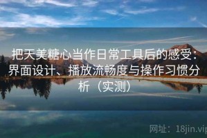 把天美糖心当作日常工具后的感受：界面设计、播放流畅度与操作习惯分析（实测）