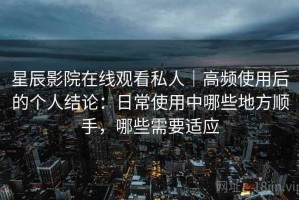 星辰影院在线观看私人｜高频使用后的个人结论：日常使用中哪些地方顺手，哪些需要适应