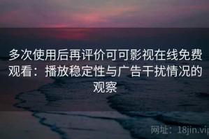 多次使用后再评价可可影视在线免费观看：播放稳定性与广告干扰情况的观察
