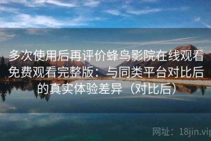 多次使用后再评价蜂鸟影院在线观看免费观看完整版：与同类平台对比后的真实体验差异（对比后）