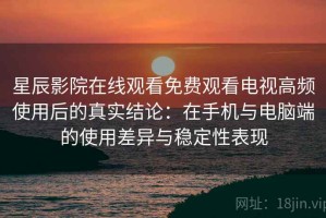 星辰影院在线观看免费观看电视高频使用后的真实结论：在手机与电脑端的使用差异与稳定性表现