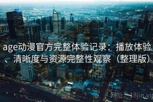 age动漫官方完整体验记录：播放体验、清晰度与资源完整性观察（整理版）