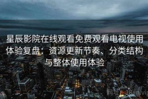 星辰影院在线观看免费观看电视使用体验复盘：资源更新节奏、分类结构与整体使用体验