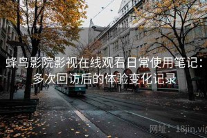 蜂鸟影院影视在线观看日常使用笔记：多次回访后的体验变化记录