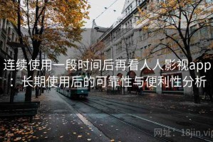 连续使用一段时间后再看人人影视app：长期使用后的可靠性与便利性分析