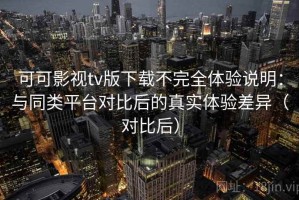 可可影视tv版下载不完全体验说明：与同类平台对比后的真实体验差异（对比后）