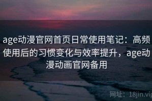 age动漫官网首页日常使用笔记：高频使用后的习惯变化与效率提升，age动漫动画官网备用