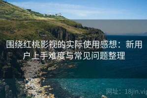围绕红桃影视的实际使用感想：新用户上手难度与常见问题整理