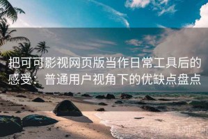 把可可影视网页版当作日常工具后的感受：普通用户视角下的优缺点盘点