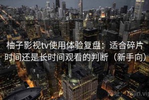 柚子影视tv使用体验复盘：适合碎片时间还是长时间观看的判断（新手向）