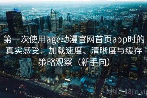 第一次使用age动漫官网首页app时的真实感受：加载速度、清晰度与缓存策略观察（新手向）