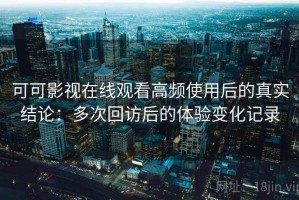 可可影视在线观看高频使用后的真实结论：多次回访后的体验变化记录
