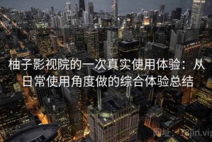 柚子影视院的一次真实使用体验：从日常使用角度做的综合体验总结
