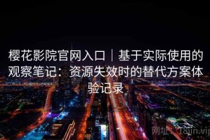 樱花影院官网入口｜基于实际使用的观察笔记：资源失效时的替代方案体验记录
