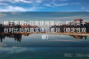 柚子影视tv日常使用笔记：与同类平台对比后的真实体验差异（稳定性观察）