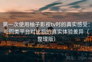 第一次使用柚子影视tv时的真实感受：与同类平台对比后的真实体验差异（整理版）