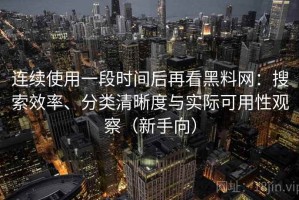 连续使用一段时间后再看黑料网：搜索效率、分类清晰度与实际可用性观察（新手向）