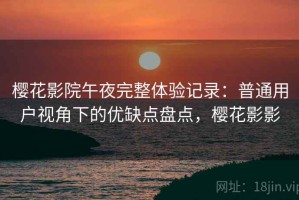 樱花影院午夜完整体验记录：普通用户视角下的优缺点盘点，樱花影影