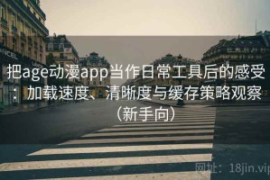 把age动漫app当作日常工具后的感受：加载速度、清晰度与缓存策略观察（新手向）