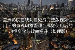 星辰影院在线观看免费完整版视频使用后的直观印象整理：高频使用后的习惯变化与效率提升（整理版）