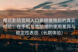 樱花影院官网入口高频使用后的真实结论：在手机与电脑端的使用差异与稳定性表现（长期体验）
