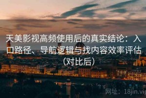天美影视高频使用后的真实结论：入口路径、导航逻辑与找内容效率评估（对比后）