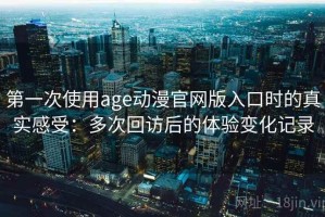 第一次使用age动漫官网版入口时的真实感受：多次回访后的体验变化记录