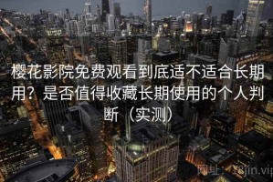 樱花影院免费观看到底适不适合长期用？是否值得收藏长期使用的个人判断（实测）