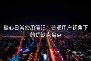 糖心日常使用笔记：普通用户视角下的优缺点盘点