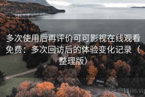 多次使用后再评价可可影视在线观看免费：多次回访后的体验变化记录（整理版）