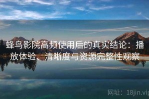 蜂鸟影院高频使用后的真实结论：播放体验、清晰度与资源完整性观察