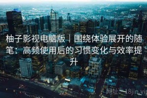 柚子影视电脑版｜围绕体验展开的随笔：高频使用后的习惯变化与效率提升