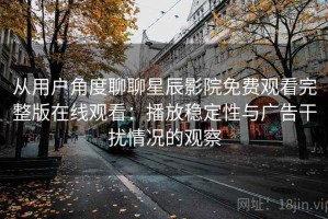 从用户角度聊聊星辰影院免费观看完整版在线观看：播放稳定性与广告干扰情况的观察