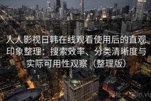 人人影视日韩在线观看使用后的直观印象整理：搜索效率、分类清晰度与实际可用性观察（整理版）