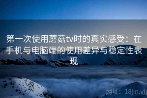 第一次使用蘑菇tv时的真实感受：在手机与电脑端的使用差异与稳定性表现