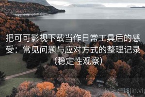 把可可影视下载当作日常工具后的感受：常见问题与应对方式的整理记录（稳定性观察）