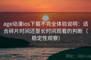 age动漫ios下载不完全体验说明：适合碎片时间还是长时间观看的判断（稳定性观察）