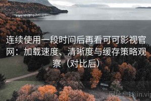 连续使用一段时间后再看可可影视官网：加载速度、清晰度与缓存策略观察（对比后）