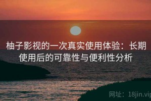 柚子影视的一次真实使用体验：长期使用后的可靠性与便利性分析