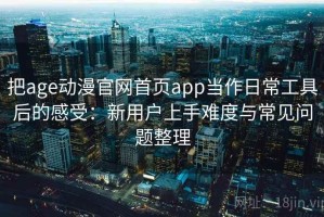 把age动漫官网首页app当作日常工具后的感受：新用户上手难度与常见问题整理