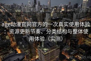 age动漫官网官方的一次真实使用体验：资源更新节奏、分类结构与整体使用体验（实测）
