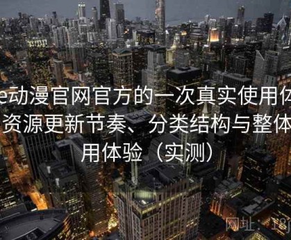 age动漫官网官方的一次真实使用体验：资源更新节奏、分类结构与整体使用体验（实测）