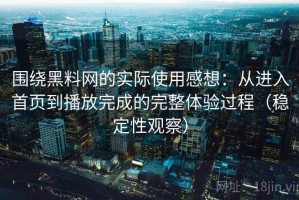 围绕黑料网的实际使用感想：从进入首页到播放完成的完整体验过程（稳定性观察）