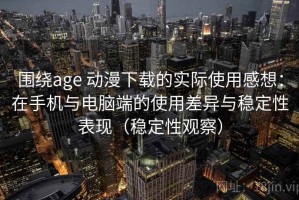 围绕age 动漫下载的实际使用感想：在手机与电脑端的使用差异与稳定性表现（稳定性观察）
