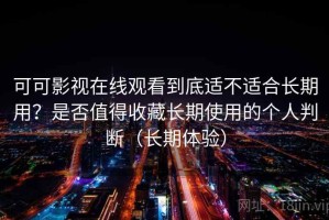 可可影视在线观看到底适不适合长期用？是否值得收藏长期使用的个人判断（长期体验）