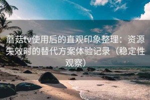 蘑菇tv使用后的直观印象整理：资源失效时的替代方案体验记录（稳定性观察）