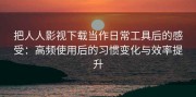 把人人影视下载当作日常工具后的感受：高频使用后的习惯变化与效率提升