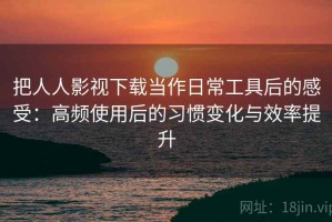 把人人影视下载当作日常工具后的感受：高频使用后的习惯变化与效率提升
